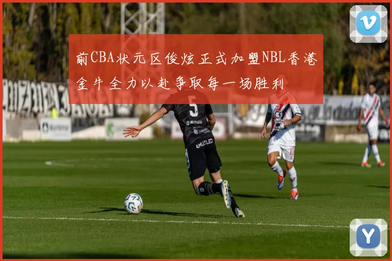 前CBA状元区俊炫正式加盟NBL香港金牛全力以赴争取每一场胜利