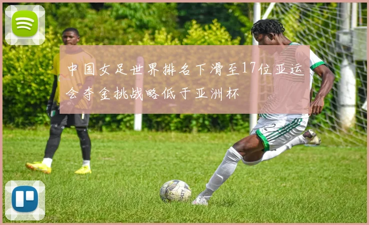 中国女足世界排名下滑至17位亚运会夺金挑战略低于亚洲杯