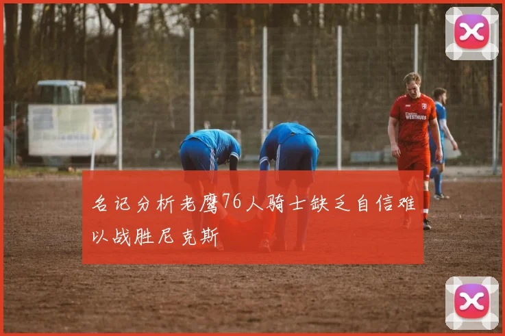 名记分析老鹰76人骑士缺乏自信难以战胜尼克斯