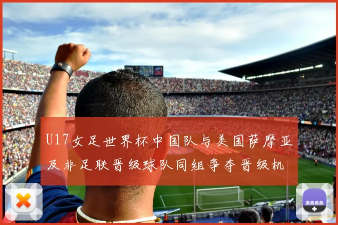 U17女足世界杯中国队与美国萨摩亚及非足联晋级球队同组争夺晋级机会