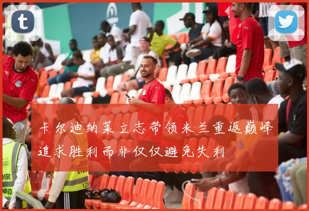卡尔迪纳莱立志带领米兰重返巅峰追求胜利而非仅仅避免失利