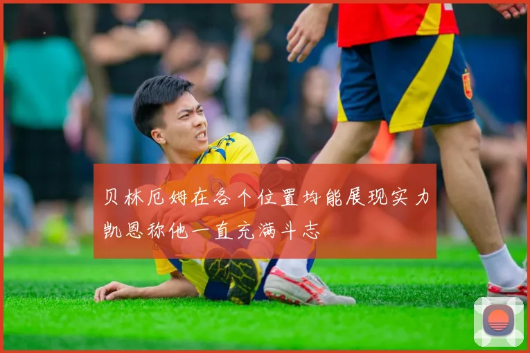 贝林厄姆在各个位置均能展现实力凯恩称他一直充满斗志