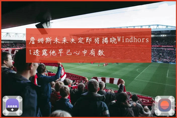 詹姆斯未来决定即将揭晓Windhorst透露他早已心中有数