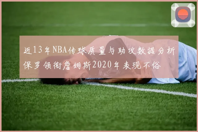 近13年NBA传球质量与助攻数据分析保罗领衔詹姆斯2020年表现不俗