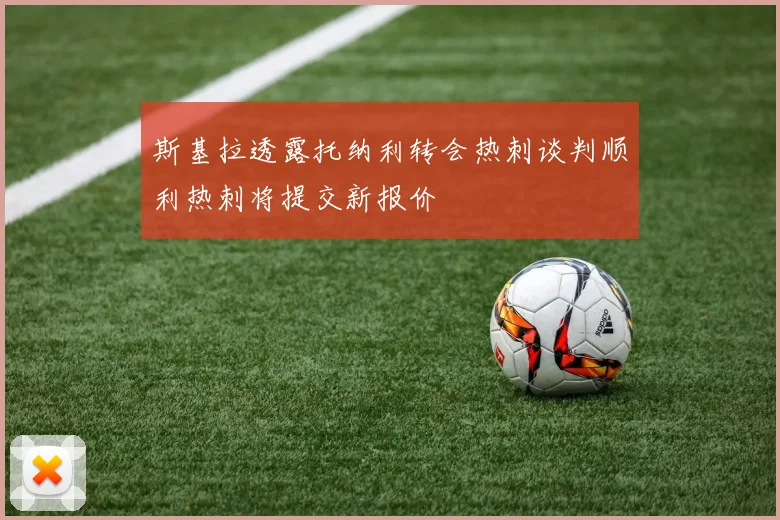 斯基拉透露托纳利转会热刺谈判顺利热刺将提交新报价