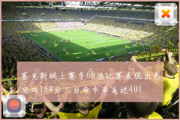 塞克斯顿上赛季68场比赛表现出色场均154分三分命中率高达401