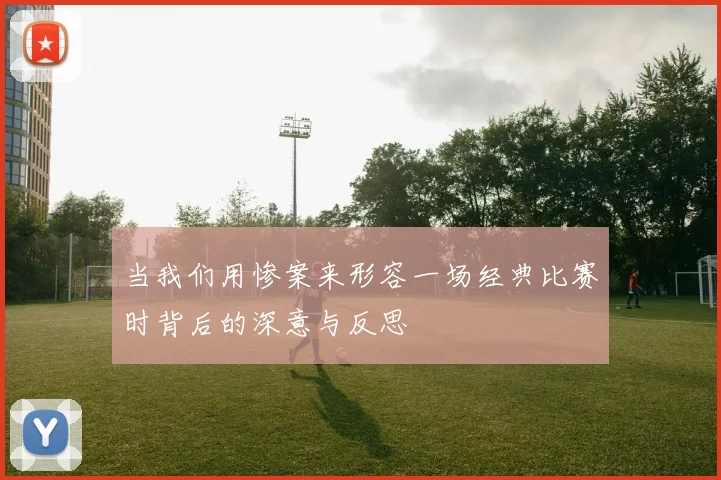 当我们用惨案来形容一场经典比赛时背后的深意与反思