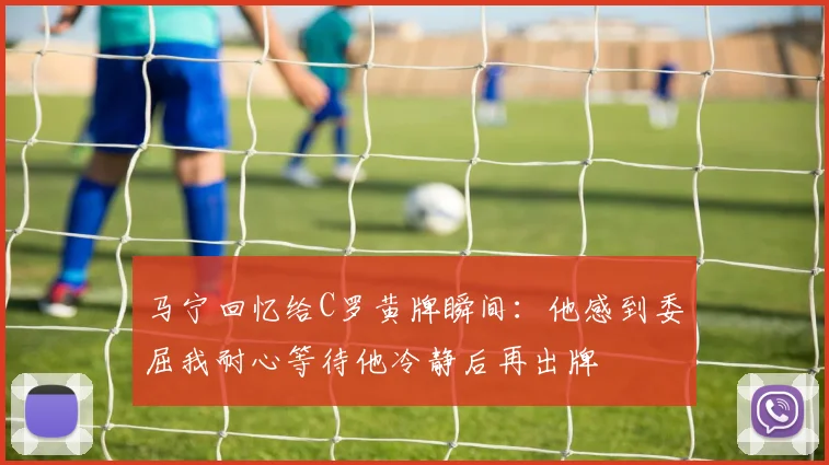 马宁回忆给C罗黄牌瞬间：他感到委屈我耐心等待他冷静后再出牌