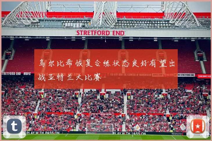 乌尔比希恢复合练状态良好有望出战亚特兰大比赛