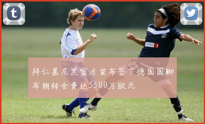 拜仁慕尼黑官方宣布签下德国国脚布朗转会费达5500万欧元