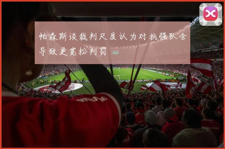 帕森斯谈裁判尺度认为对抗强队会导致更宽松判罚