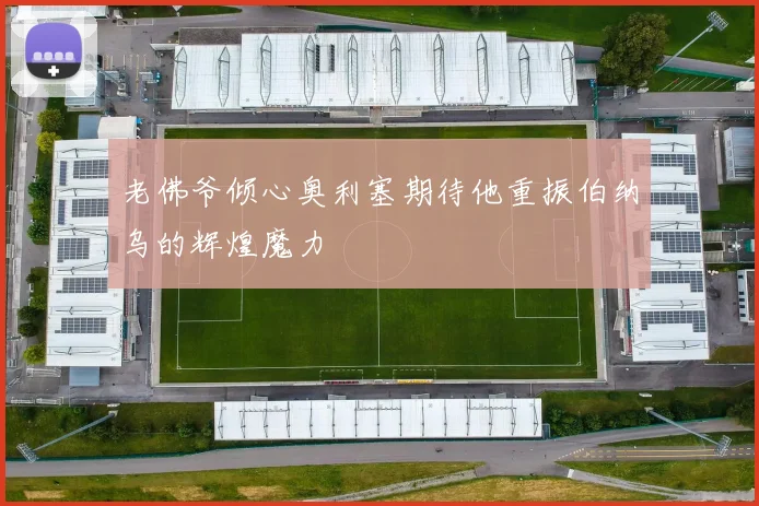 老佛爷倾心奥利塞期待他重振伯纳乌的辉煌魔力