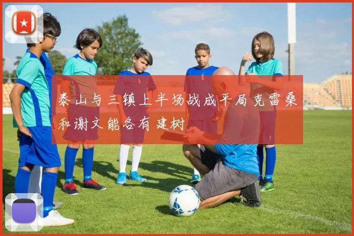 泰山与三镇上半场战成平局克雷桑和谢文能各有建树