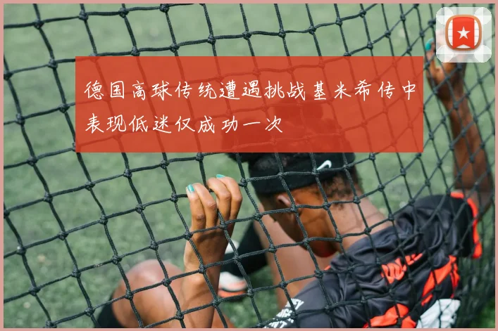 德国高球传统遭遇挑战基米希传中表现低迷仅成功一次
