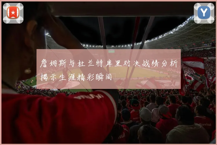 詹姆斯与杜兰特库里对决战绩分析揭示生涯精彩瞬间