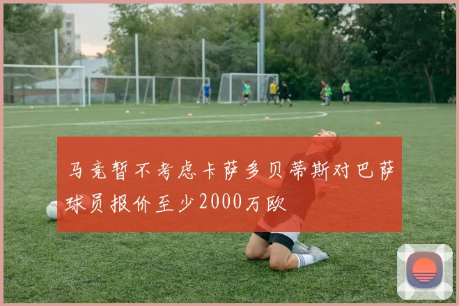 马竞暂不考虑卡萨多贝蒂斯对巴萨球员报价至少2000万欧