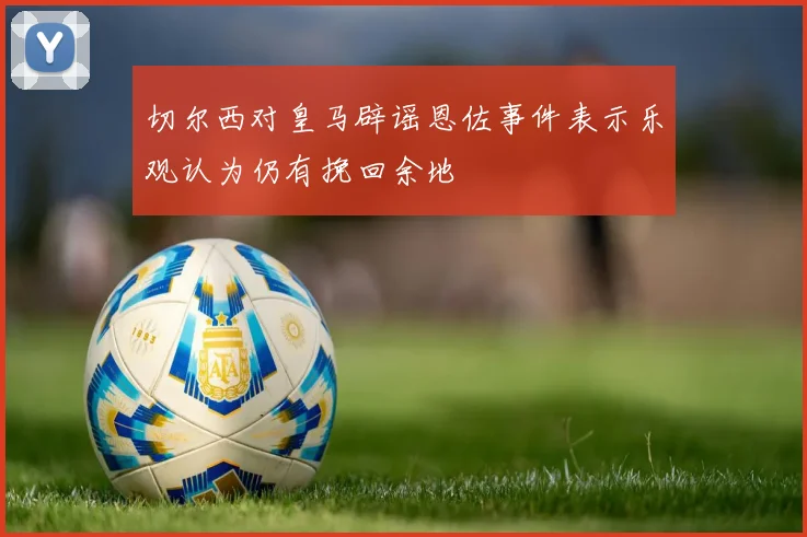 切尔西对皇马辟谣恩佐事件表示乐观认为仍有挽回余地