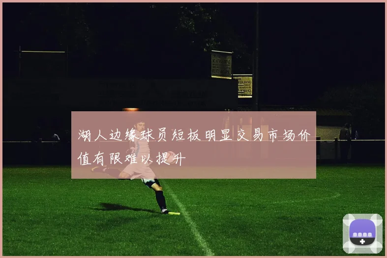 湖人边缘球员短板明显交易市场价值有限难以提升