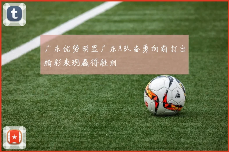 广东优势明显广东A队奋勇向前打出精彩表现赢得胜利
