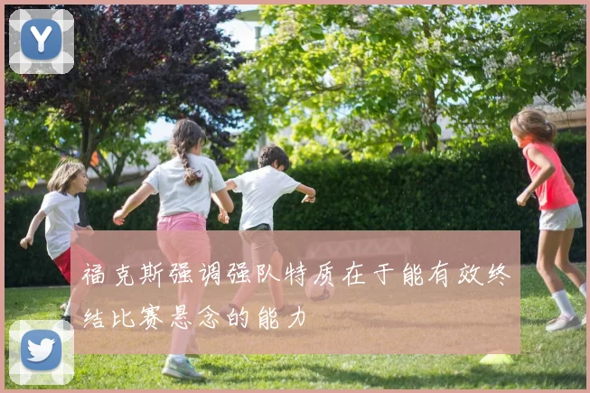 福克斯强调强队特质在于能有效终结比赛悬念的能力