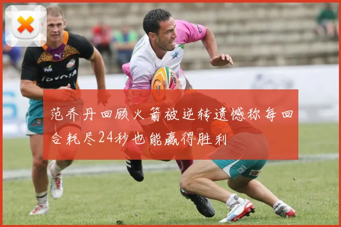 范乔丹回顾火箭被逆转遗憾称每回合耗尽24秒也能赢得胜利