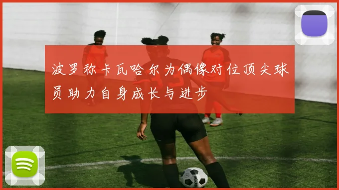 波罗称卡瓦哈尔为偶像对位顶尖球员助力自身成长与进步