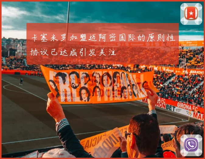 卡塞米罗加盟迈阿密国际的原则性协议已达成引发关注