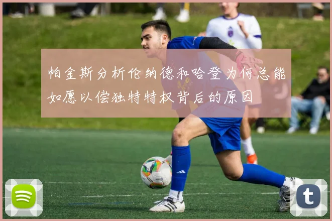 帕金斯分析伦纳德和哈登为何总能如愿以偿独特特权背后的原因