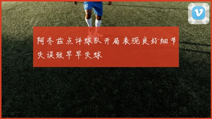 阿齐兹点评球队开局表现良好细节失误致早早失球