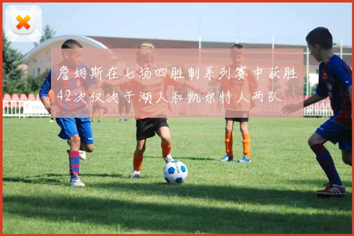 詹姆斯在七场四胜制系列赛中获胜42次仅次于湖人和凯尔特人两队