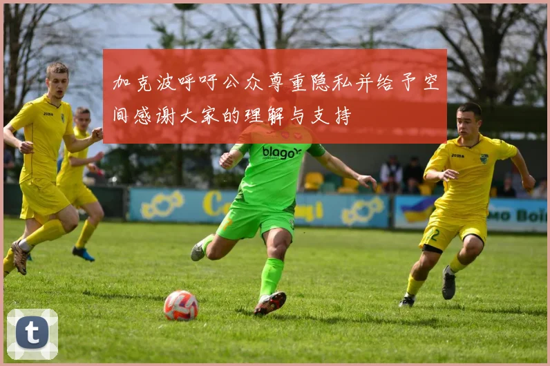 加克波呼吁公众尊重隐私并给予空间感谢大家的理解与支持