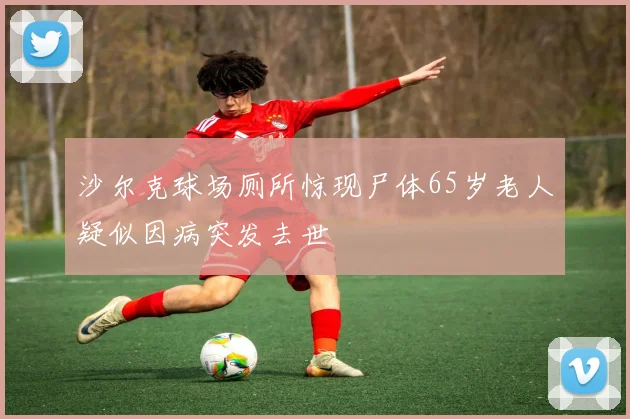 沙尔克球场厕所惊现尸体65岁老人疑似因病突发去世