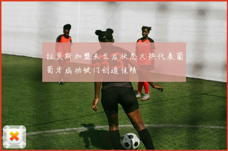 拉莫斯加盟米兰后状态火热代表葡萄牙成功破门创造佳绩