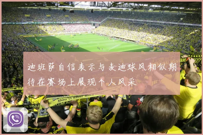 迪班萨自信表示与麦迪球风相似期待在赛场上展现个人风采