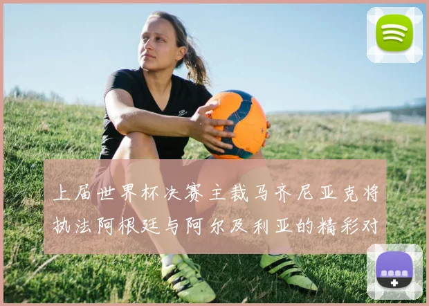 上届世界杯决赛主裁马齐尼亚克将执法阿根廷与阿尔及利亚的精彩对决