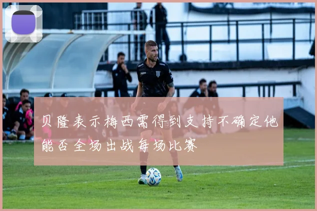 贝隆表示梅西需得到支持不确定他能否全场出战每场比赛