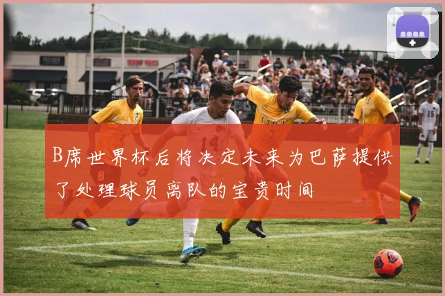 B席世界杯后将决定未来为巴萨提供了处理球员离队的宝贵时间