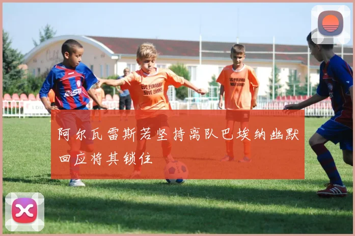 阿尔瓦雷斯若坚持离队巴埃纳幽默回应将其锁住