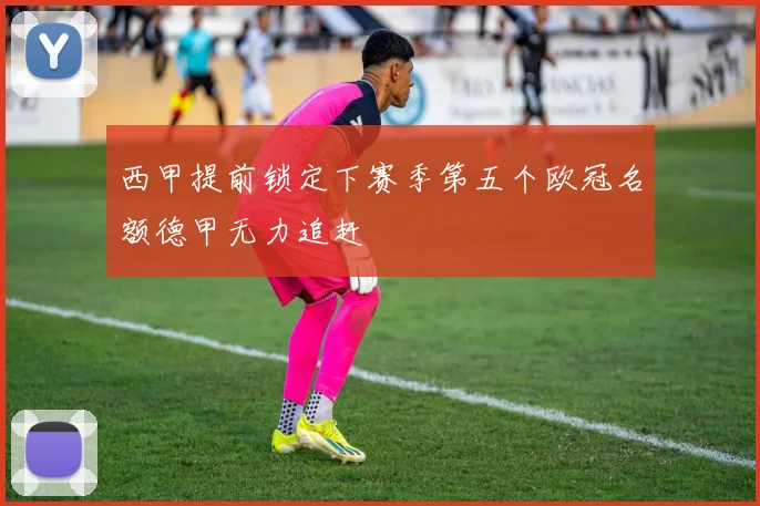 西甲提前锁定下赛季第五个欧冠名额德甲无力追赶
